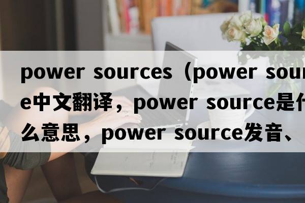 power sources（power source中文翻譯，power source是什么意思，power source發(fā)音、用法及例句）