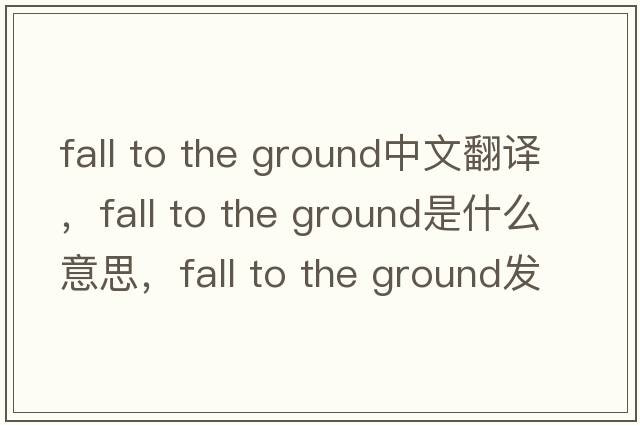 fall to the ground中文翻譯，fall to the ground是什么意思，fall to the ground發(fā)音、用法及例句
