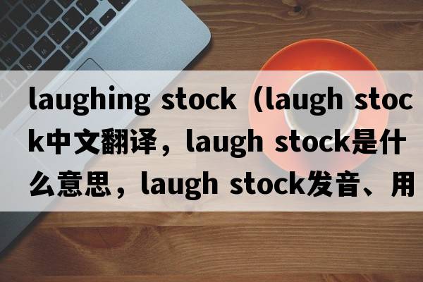 laughing stock（laugh stock中文翻譯，laugh stock是什么意思，laugh stock發(fā)音、用法及例句）