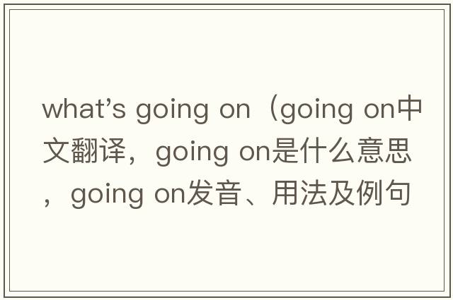 what's going on（going on中文翻譯，going on是什么意思，going on發(fā)音、用法及例句）