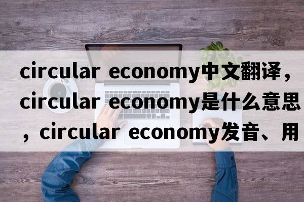 circular economy中文翻譯，circular economy是什么意思，circular economy發(fā)音、用法及例句