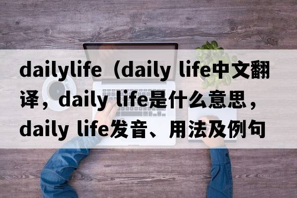 dailylife（daily life中文翻譯，daily life是什么意思，daily life發(fā)音、用法及例句）