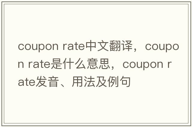 coupon rate中文翻譯，coupon rate是什么意思，coupon rate發(fā)音、用法及例句
