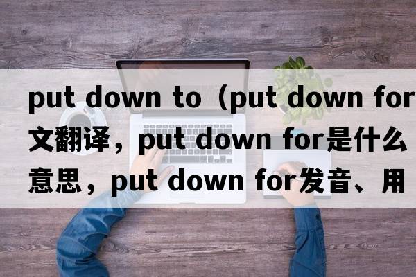 put down to（put down for中文翻譯，put down for是什么意思，put down for發(fā)音、用法及例句）