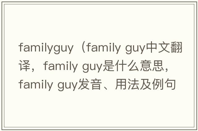 familyguy（family guy中文翻譯，family guy是什么意思，family guy發(fā)音、用法及例句）