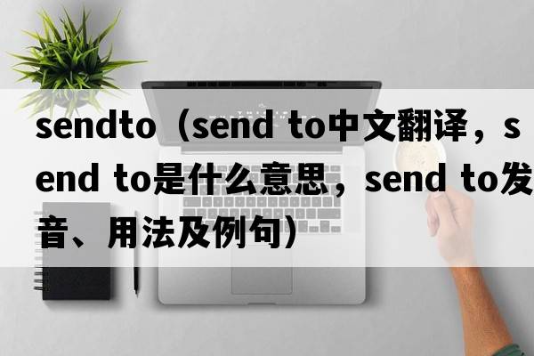 sendto（Send to中文翻譯，Send to是什么意思，Send to發(fā)音、用法及例句）