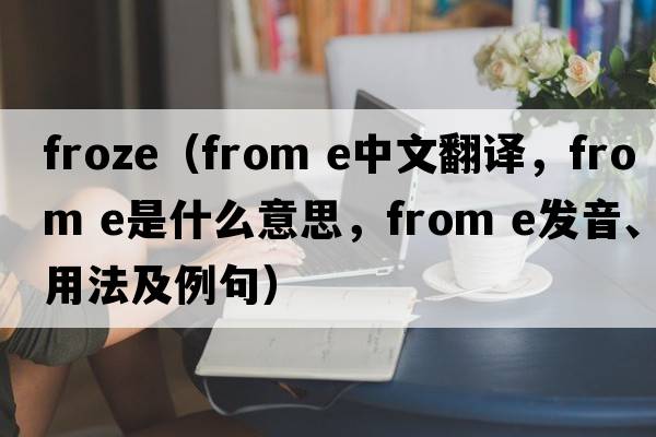 froze（from e中文翻譯，from e是什么意思，from e發(fā)音、用法及例句）