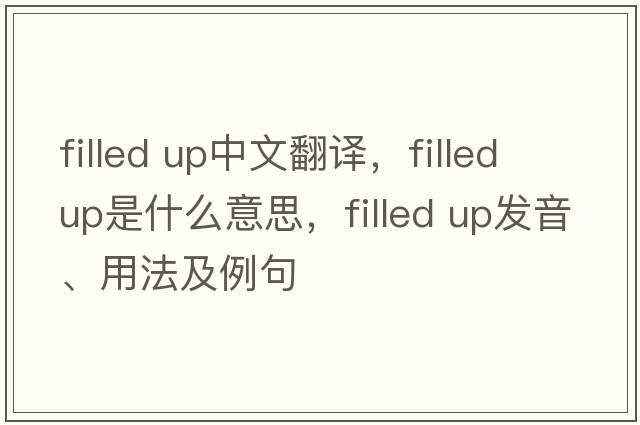 filled up中文翻譯，filled up是什么意思，filled up發(fā)音、用法及例句