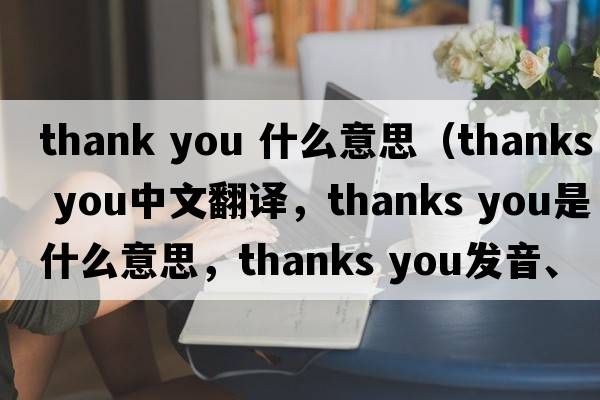thank you 什么意思（thanks you中文翻譯，thanks you是什么意思，thanks you發(fā)音、用法及例句）