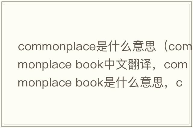 commonplace是什么意思（commonplace book中文翻譯，commonplace book是什么意思，commonplace book發(fā)音、用法及例句）