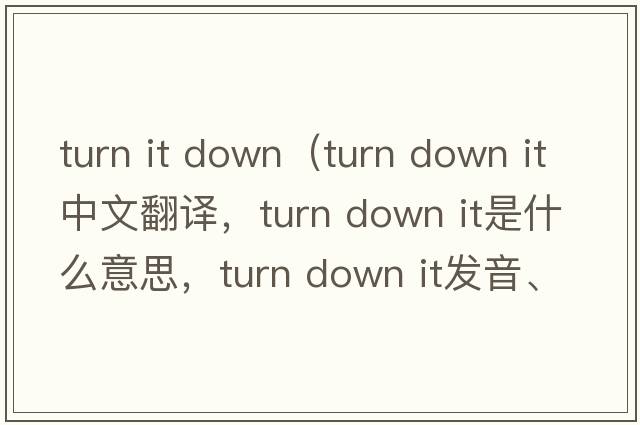 turn it down（turn down it中文翻譯，turn down it是什么意思，turn down it發(fā)音、用法及例句）