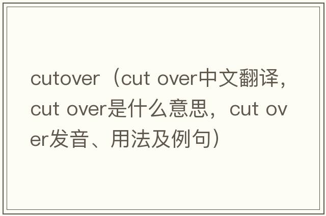 cutover（cut over中文翻譯，cut over是什么意思，cut over發(fā)音、用法及例句）