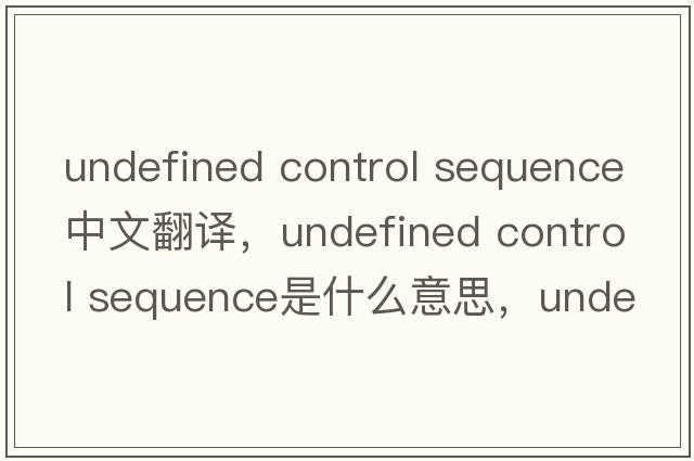 undefined control sequence中文翻譯，undefined control sequence是什么意思，undefined control sequence發(fā)音、用法及例句