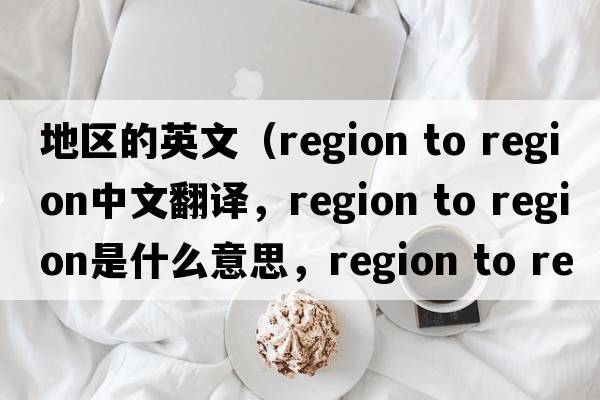 地區的英文（region to region中文翻譯，region to region是什么意思，region to region發(fā)音、用法及例句）