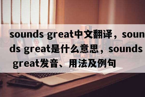 sounds great中文翻譯，sounds great是什么意思，sounds great發(fā)音、用法及例句