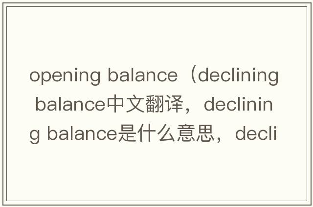 opening balance（declining balance中文翻譯，declining balance是什么意思，declining balance發(fā)音、用法及例句）