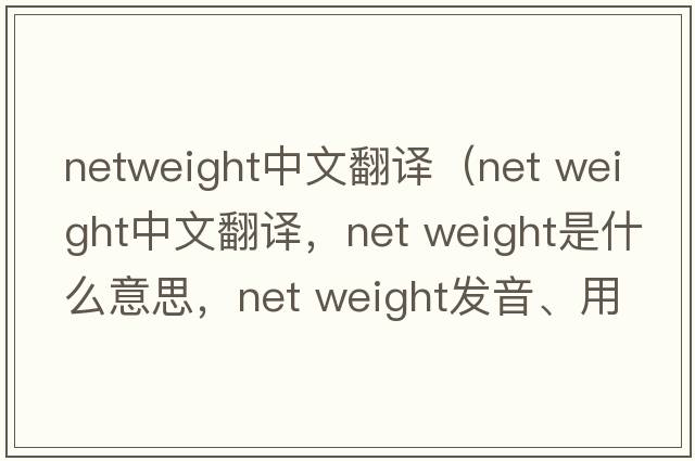 netweight中文翻譯（net weight中文翻譯，net weight是什么意思，net weight發(fā)音、用法及例句）