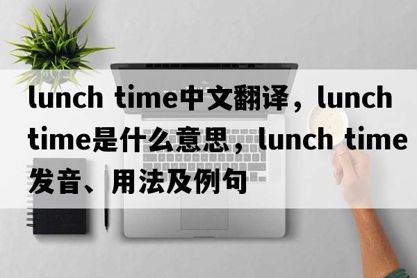lunch time中文翻譯，lunch time是什么意思，lunch time發(fā)音、用法及例句