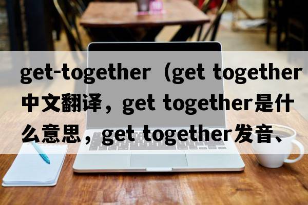 get-together（get together中文翻譯，get together是什么意思，get together發(fā)音、用法及例句）