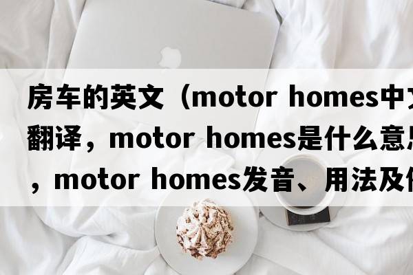 房車(chē)的英文（motor homes中文翻譯，motor homes是什么意思，motor homes發(fā)音、用法及例句）