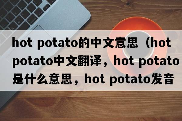 hot potato的中文意思（hot potato中文翻譯，hot potato是什么意思，hot potato發(fā)音、用法及例句）