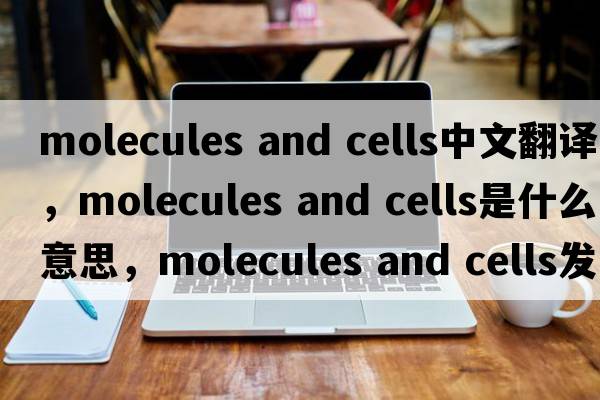molecules and cells中文翻譯，molecules and cells是什么意思，molecules and cells發(fā)音、用法及例句