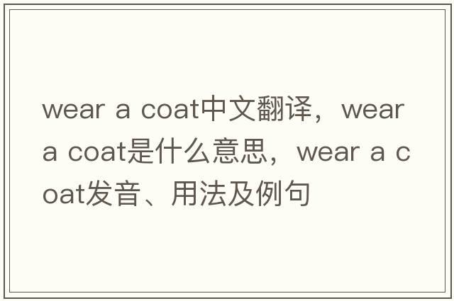 wear a coat中文翻譯，wear a coat是什么意思，wear a coat發(fā)音、用法及例句