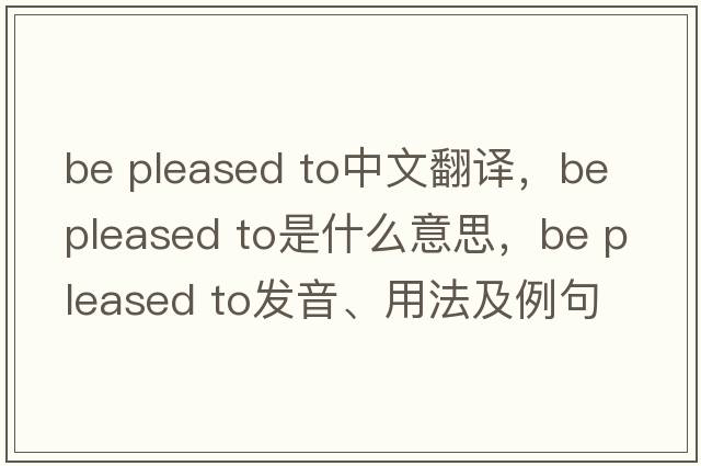 be pleased to中文翻譯，be pleased to是什么意思，be pleased to發(fā)音、用法及例句