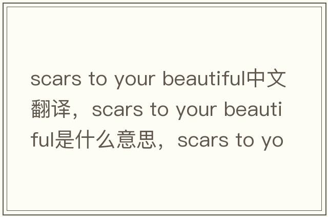 scars to your beautiful中文翻譯，scars to your beautiful是什么意思，scars to your beautiful發(fā)音、用法及例句