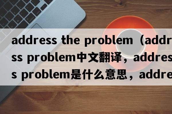 address the problem（address problem中文翻譯，address problem是什么意思，address problem發(fā)音、用法及例句）