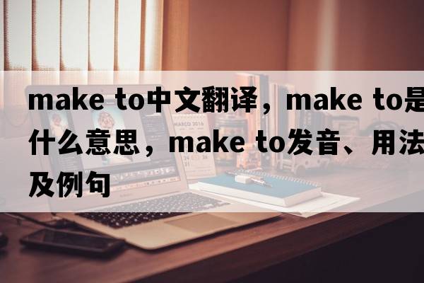 make to中文翻譯，make to是什么意思，make to發(fā)音、用法及例句