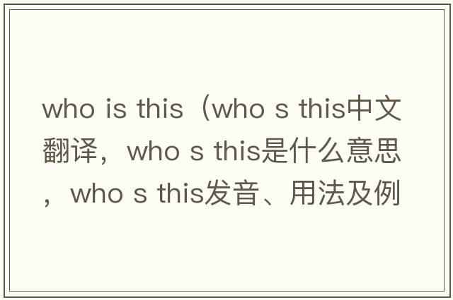 who is this（who s this中文翻譯，who s this是什么意思，who s this發(fā)音、用法及例句）