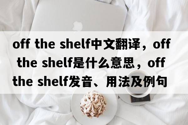 off the shelf中文翻譯，off the shelf是什么意思，off the shelf發(fā)音、用法及例句