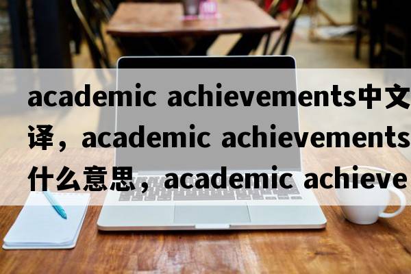 academic achievements中文翻譯，academic achievements是什么意思，academic achievements發(fā)音、用法及例句