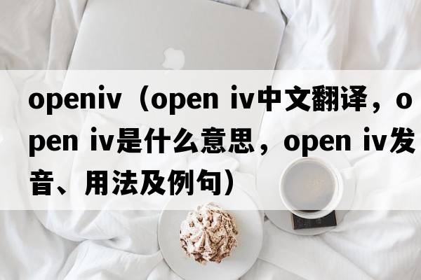 openiv（open iv中文翻譯，open iv是什么意思，open iv發(fā)音、用法及例句）