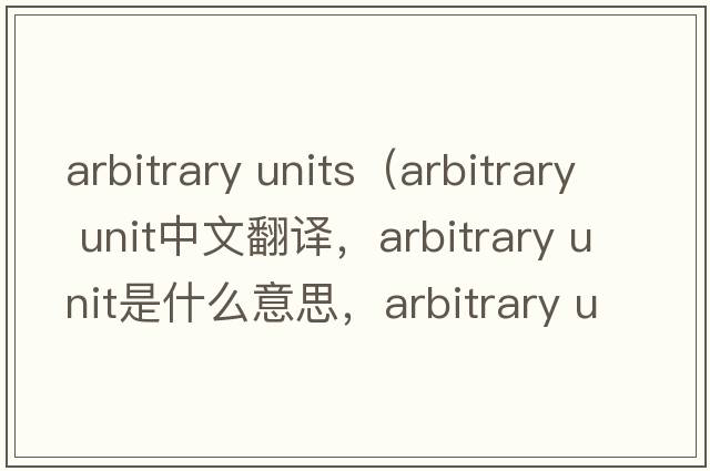 arbitrary units（arbitrary unit中文翻譯，arbitrary unit是什么意思，arbitrary unit發(fā)音、用法及例句）