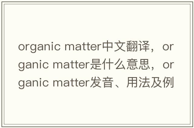 organic matter中文翻譯，organic matter是什么意思，organic matter發(fā)音、用法及例句