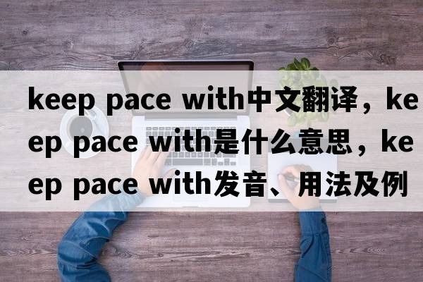 keep pace with中文翻譯，keep pace with是什么意思，keep pace with發(fā)音、用法及例句