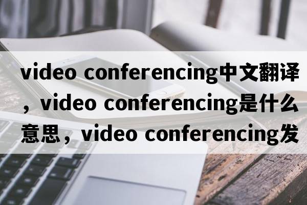 video conferencing中文翻譯，video conferencing是什么意思，video conferencing發(fā)音、用法及例句