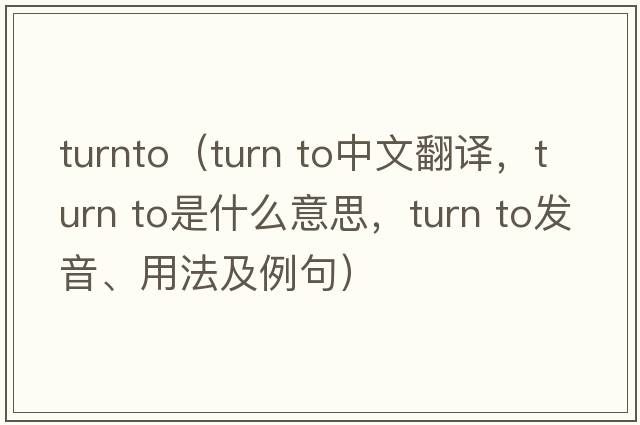 turnto（turn to中文翻譯，turn to是什么意思，turn to發(fā)音、用法及例句）