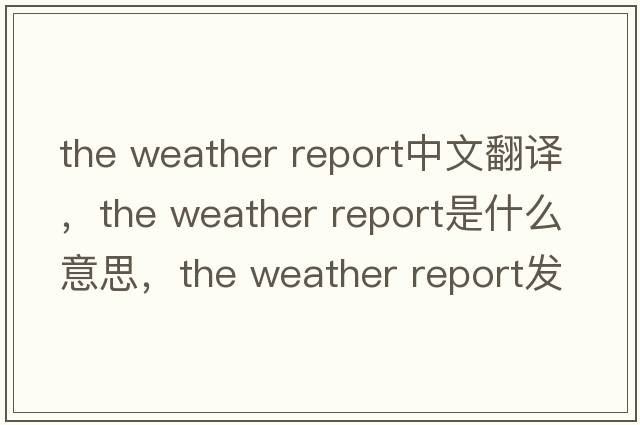 the weather report中文翻譯，the weather report是什么意思，the weather report發(fā)音、用法及例句