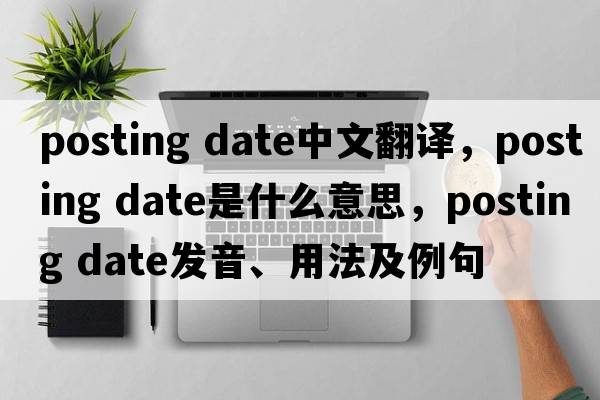 posting date中文翻譯，posting date是什么意思，posting date發(fā)音、用法及例句