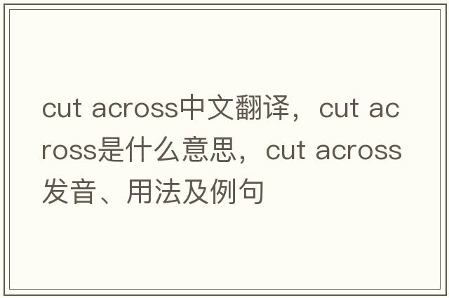 cut across中文翻譯，cut across是什么意思，cut across發(fā)音、用法及例句