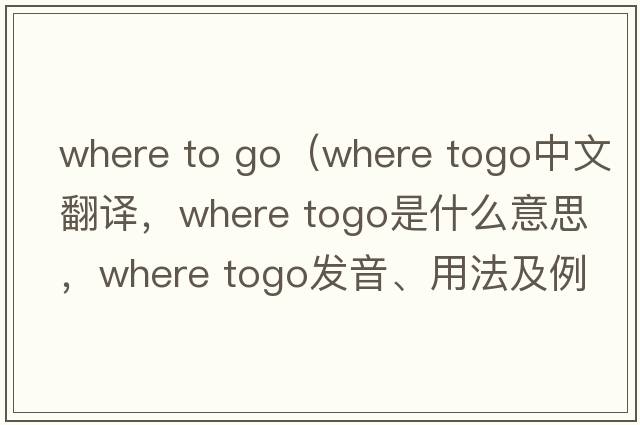 where to go（Where togo中文翻譯，Where togo是什么意思，Where togo發(fā)音、用法及例句）