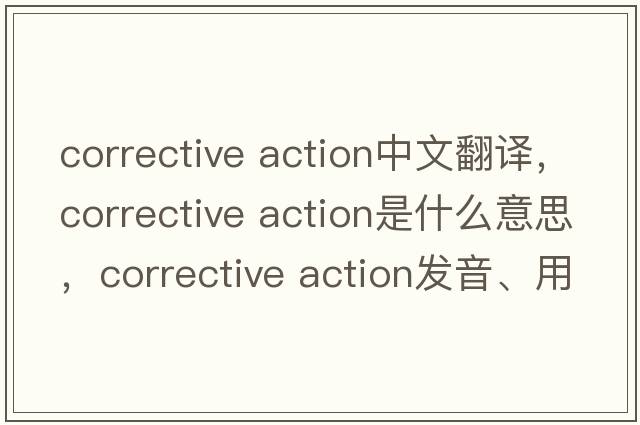 corrective action中文翻譯，corrective action是什么意思，corrective action發(fā)音、用法及例句