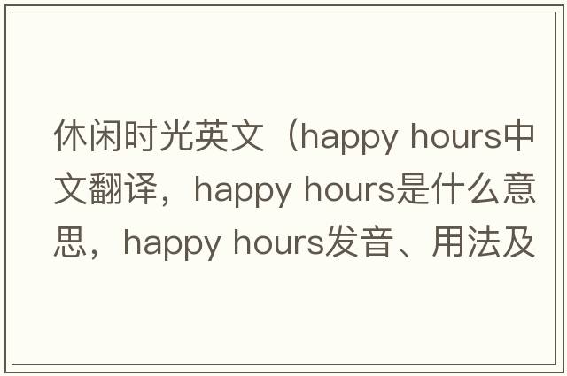 休閑時(shí)光英文（happy hours中文翻譯，happy hours是什么意思，happy hours發(fā)音、用法及例句）