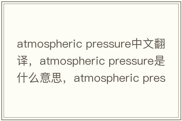 atmospheric pressure中文翻譯，atmospheric pressure是什么意思，atmospheric pressure發(fā)音、用法及例句