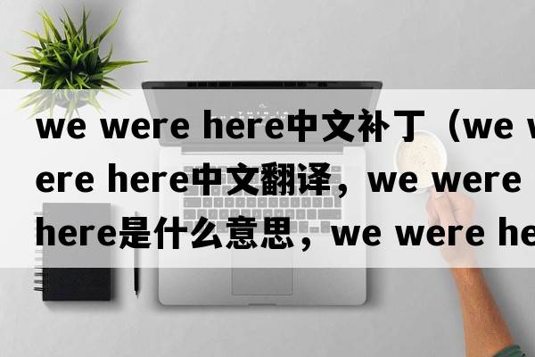 we were here中文補?。╳e were here中文翻譯，we were here是什么意思，we were here發(fā)音、用法及例句）