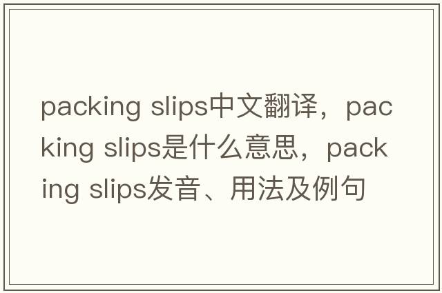 packing slips中文翻譯，packing slips是什么意思，packing slips發(fā)音、用法及例句