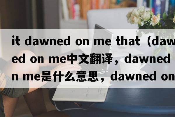 it dawned on me that（dawned on me中文翻譯，dawned on me是什么意思，dawned on me發(fā)音、用法及例句）